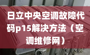 日立中央空调故障代码p15解决方法（空调维修网）