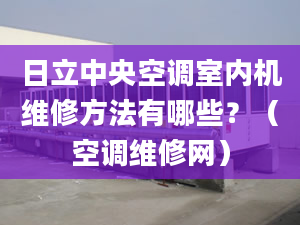 日立中央空调室内机维修方法有哪些？（空调维修网）