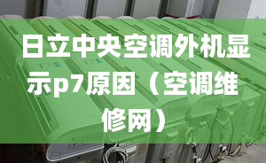 日立中央空调外机显示p7原因（空调维修网）