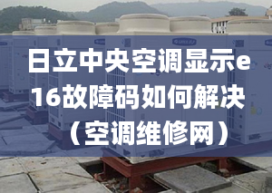 日立中央空调显示e16故障码如何解决（空调维修网）