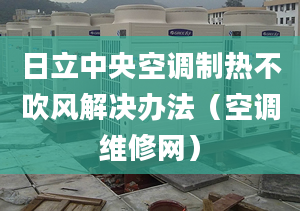 日立中央空调制热不吹风解决办法（空调维修网）