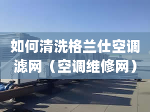 如何清洗格兰仕空调滤网（空调维修网）