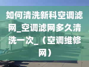 如何清洗新科空调滤网_空调滤网多久清洗一次_（空调维修网）