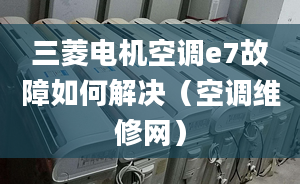 三菱电机空调e7故障如何解决（空调维修网）