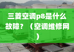 三菱空调p8是什么故障？（空调维修网）