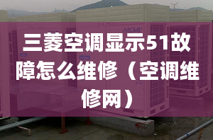 三菱空调显示51故障怎么维修（空调维修网）