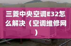 三菱中央空调E32怎么解决（空调维修网）