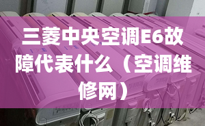 三菱中央空调E6故障代表什么（空调维修网）