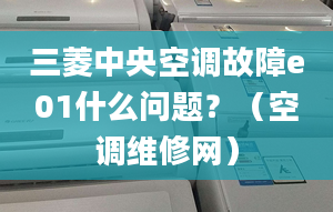 三菱中央空调故障e01什么问题？（空调维修网）