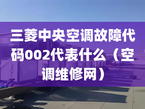 三菱中央空调故障代码002代表什么（空调维修网）