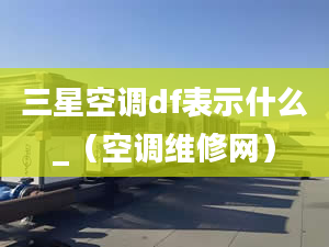 三星空调df表示什么_（空调维修网）