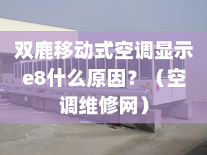 双鹿移动式空调显示e8什么原因？（空调维修网）