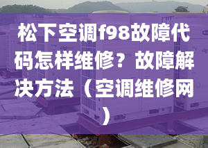 松下空调f98故障代码怎样维修？故障解决方法（空调维修网）