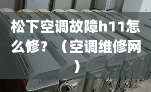 松下空调故障h11怎么修？（空调维修网）