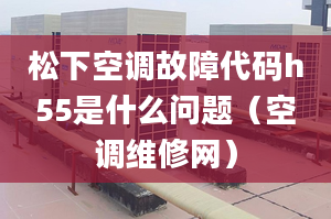 松下空调故障代码h55是什么问题（空调维修网）