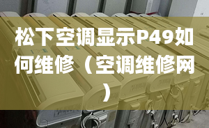 松下空调显示P49如何维修（空调维修网）