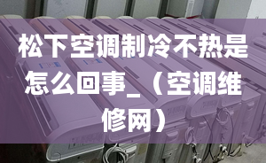 松下空调制冷不热是怎么回事_（空调维修网）