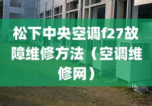 松下中央空调f27故障维修方法（空调维修网）