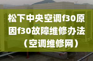 松下中央空调f30原因f30故障维修办法（空调维修网）