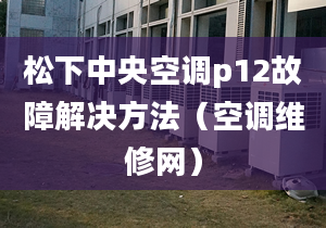 松下中央空调p12故障解决方法（空调维修网）