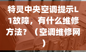 特灵中央空调提示L1故障，有什么维修方法？（空调维修网）