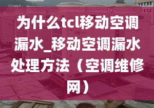 为什么tcl移动空调漏水_移动空调漏水处理方法（空调维修网）