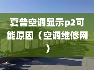 夏普空调显示p2可能原因（空调维修网）