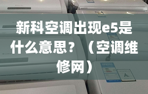 新科空调出现e5是什么意思？（空调维修网）