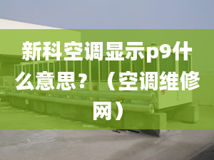 新科空调显示p9什么意思？（空调维修网）