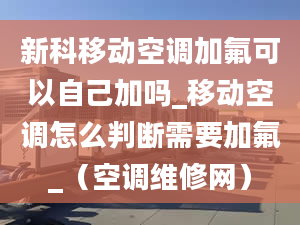 新科移动空调加氟可以自己加吗_移动空调怎么判断需要加氟_（空调维修网）