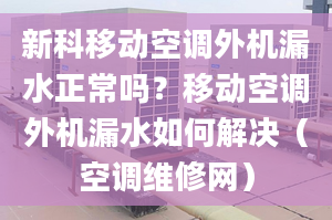 新科移动空调外机漏水正常吗？移动空调外机漏水如何解决（空调维修网）