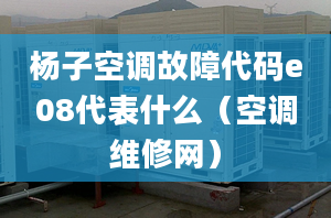 杨子空调故障代码e08代表什么（空调维修网）