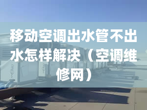 移动空调出水管不出水怎样解决（空调维修网）