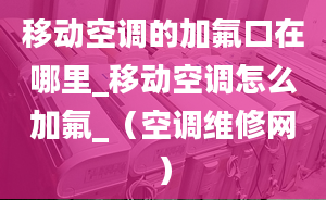 移动空调的加氟口在哪里_移动空调怎么加氟_（空调维修网）