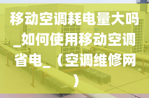 移动空调耗电量大吗_如何使用移动空调省电_（空调维修网）