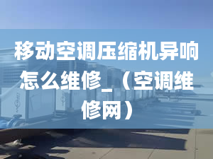 移动空调压缩机异响怎么维修_（空调维修网）