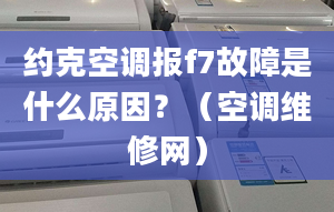 约克空调报f7故障是什么原因？（空调维修网）