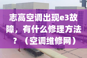 志高空调出现e3故障，有什么修理方法？（空调维修网）