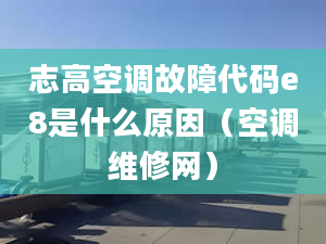 志高空调故障代码e8是什么原因（空调维修网）