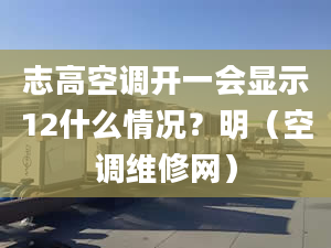 志高空调开一会显示12什么情况？明（空调维修网）