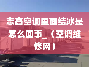 志高空调里面结冰是怎么回事_（空调维修网）