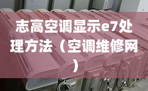 志高空调显示e7处理方法（空调维修网）