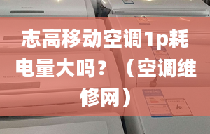 志高移动空调1p耗电量大吗？（空调维修网）