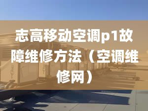 志高移动空调p1故障维修方法（空调维修网）