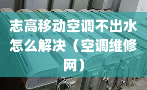 志高移动空调不出水怎么解决（空调维修网）