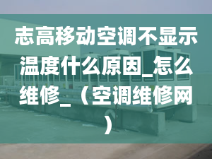 志高移动空调不显示温度什么原因_怎么维修_（空调维修网）