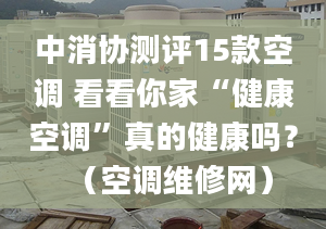 中消协测评15款空调 看看你家“健康空调”真的健康吗？（空调维修网）