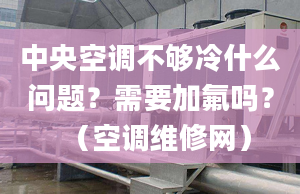 中央空调不够冷什么问题？需要加氟吗？（空调维修网）