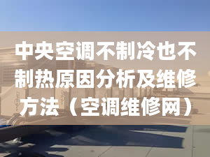 中央空调不制冷也不制热原因分析及维修方法（空调维修网）