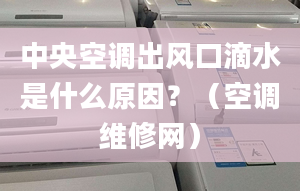 中央空调出风口滴水是什么原因？（空调维修网）